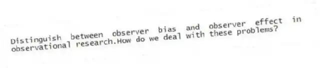 Distinguish between observer bias and observer effect in observational research.How do we deal with these problems?