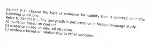 Exhibit 9-1: Choose the type of evidence for validity that is referred to in the following questions.
-Refer to Exhibit 9-1.The test predicts performance in foreign language study.
A) evidence based on content
B) evidence based on internal structure
C) evidence based on relationship to other variables