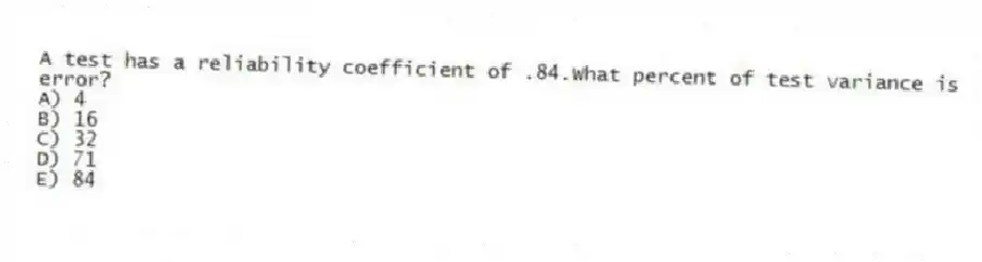 A test has a reliability coefficient of .84.What percent of test variance is error?
A) 4
B) 16
C) 32
D) 71
E) 84