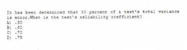 It has been determined that 30 percent of a test's total variance is error.What is the test's reliability coefficient?
A) .30
B) .60
C) .70
D) .75