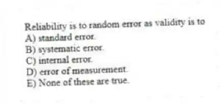 Reliability is to random error as validity is to
A) standard error.
B) systematic error.
C) internal error.
D) error of measurement.
E) None of these are true.