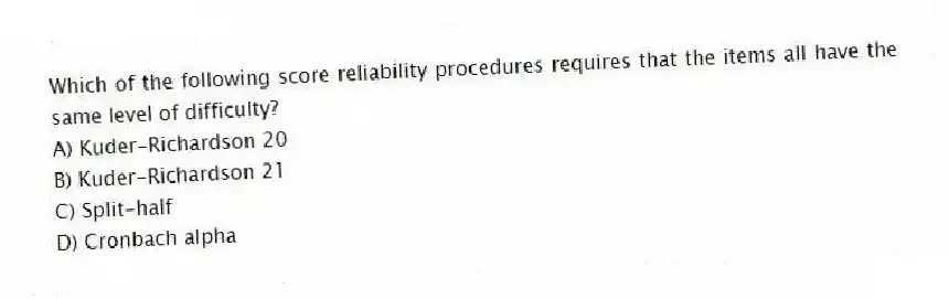 Which of the following score reliability procedures requires that the items all have the same level of difficulty?
A) Kuder-Richardson 20
B) Kuder-Richardson 21
C) Split-half
D) Cronbach alpha