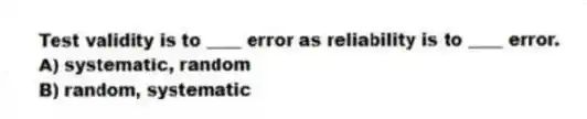 Test validity is to ____ error as reliability is to ____ error.
A) systematic, random
B) random, systematic