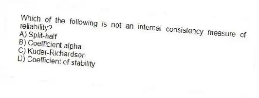 Which of the following is not an internal consistency measure of reliability?
A) Split-half
B) Coefficient alpha
C) Kuder-Richardson
D) Coefficient of stability