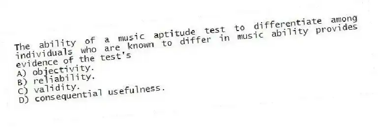 The ability of a music aptitude test to differentiate among individuals who are known to differ in music ability provides evidence of the test's
A) objectivity.
B) reliability.
C) validity.
D) consequential usefulness.