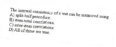 The internal consistency of a test can be measured using
A) split-half procedure.
B) item-total correlations.
C) inter-item correlations
D) All of these are true.