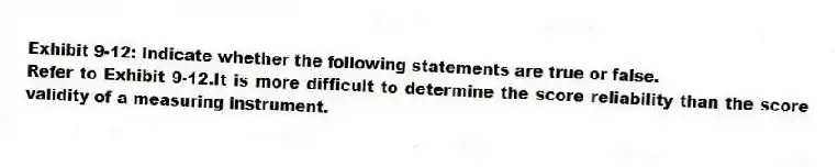 Exhibit 9-12: Indicate whether the following statements are true or false.
-Refer to Exhibit 9-12.It is more difficult to determine the score reliability than the score validity of a measuring instrument.
