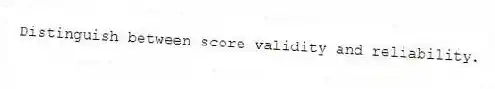 Distinguish between score validity and reliability.
