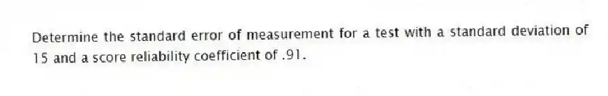Determine the standard error of measurement for a test with a standard deviation of 15 and a score reliability coefficient of .91.