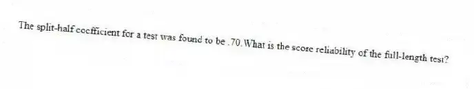 The split-half coefficient for a test was found to be .70.What is the score reliability of the full-length test?