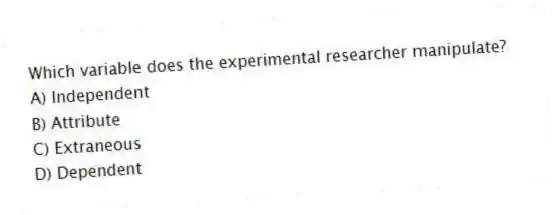 Which variable does the experimental researcher manipulate?
A) Independent
B) Attribute
C) Extraneous
D) Dependent
