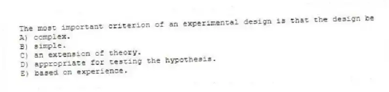 The most important criterion of an experimental design is that the design be
A) complex.
B) simple.
C) an extension of theory.
D) appropriate for testing the hypothesis.
E) based on experience.