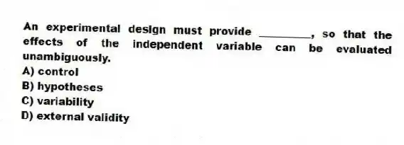 An experimental design must provide __________, so that the effects of the independent variable can be evaluated unambiguously.
A) control
B) hypotheses
C) variability
D) external validity