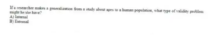 If a researcher makes a generalization from a study about apes to a human population, what type of validity problem might he/she have?
A) Internal
B) External