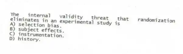 The internal validity threat that randomization eliminates in an experimental study is
A) selection bias.
B) subject effects.
C) instrumentation.
D) history.