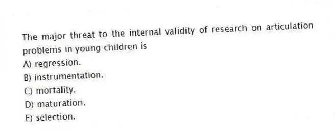 The major threat to the internal validity of research on articulation problems in young children is
A) regression.
B) instrumentation.
C) mortality.
D) maturation.
E) selection.