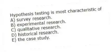 Hypothesis testing is most characteristic of
A) survey research.
B) experimental research.
C) qualitative research.
D) historical research.
E) the case study.