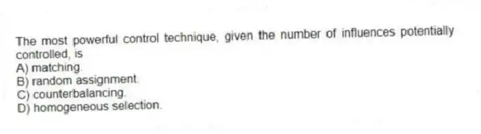 The most powerful control technique, given the number of influences potentially controlled, is
A) matching.
B) random assignment.
C) counterbalancing.
D) homogeneous selection.