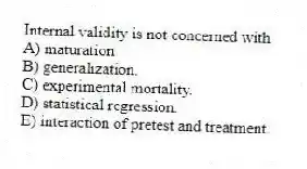 Internal validity is not concerned with
A) maturation
B) generalization.
C) experimental mortality.
D) statistical regression.
E) interaction of pretest and treatment.