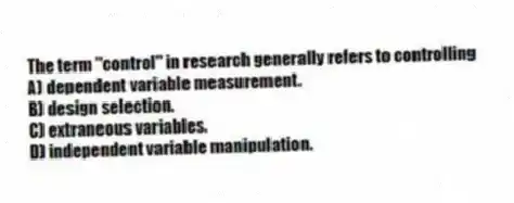 The term "control" in research generally refers to controlling
A) dependent variable measurement.
B) design selection.
C) extraneous variables.
D) independent variable manipulation.