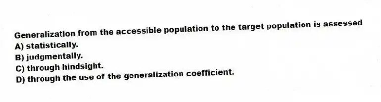 Generalization from the accessible population to the target population is assessed
A) statistically.
B) judgmentally.
C) through hindsight.
D) through the use of the generalization coefficient.