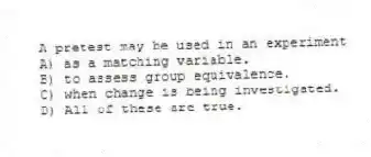 A pretest may be used in an experiment
A) as a matching variable.
B) to assess group equivalence.
C) when change is being investigated.
D) All of these are true.