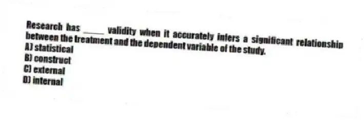 Research has ____ validity when it accurately infers a significant relationship between the treatment and the dependent variable of the study.
A) statistical
B) construct
C) external
D) internal