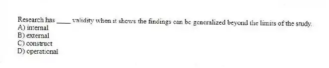 Research has ____ validity when it shows the findings can be generalized beyond the limits of the study.
A) internal
B) external
C) construct
D) operational