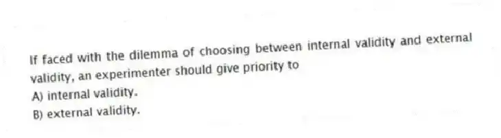 If faced with the dilemma of choosing between internal validity and external validity, an experimenter should give priority to
A) internal validity.
B) external validity.