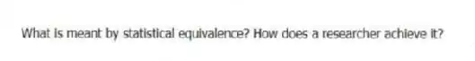 What is meant by statistical equivalence? How does a researcher achieve it?