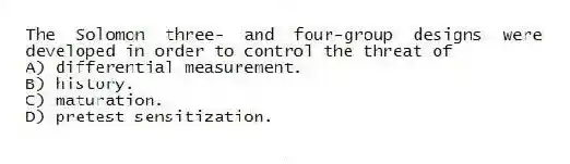 The Solomon three- and four-group designs were developed in order to control the threat of
A) differential measurement.
B) history.
C) maturation.
D) pretest sensitization.
