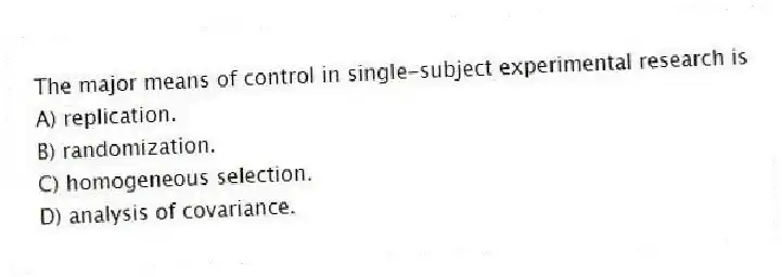 The major means of control in single-subject experimental research is
A) replication.
B) randomization.
C) homogeneous selection.
D) analysis of covariance.