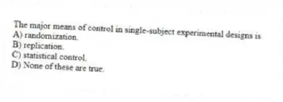 The major means of control in single-subject experimental designs is
A) randomization.
B) replication.
C) statistical control.
D) None of these are true.