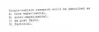 Single-subject research would be described as
A) true experimental.
B) quasi-experimental.
C) ex post facto.
D) factorial.