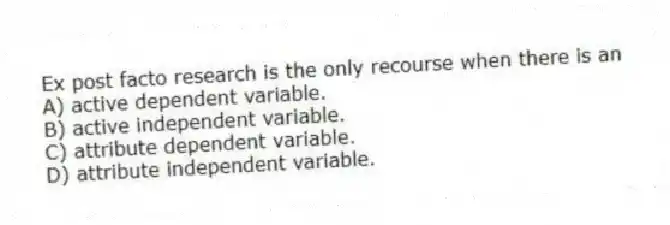 Ex post facto research is the only recourse when there is an
A) active dependent variable.
B) active independent variable.
C) attribute dependent variable.
D) attribute independent variable.