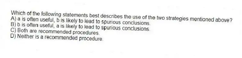 Which of the following statements best describes the use of the two strategies mentioned above?
A) a is often useful, b is likely to lead to spurious conclusions.
B) b is often useful, a is likely to lead to spurious conclusions.
C) Both are recommended procedures.
D) Neither is a recommended procedure.