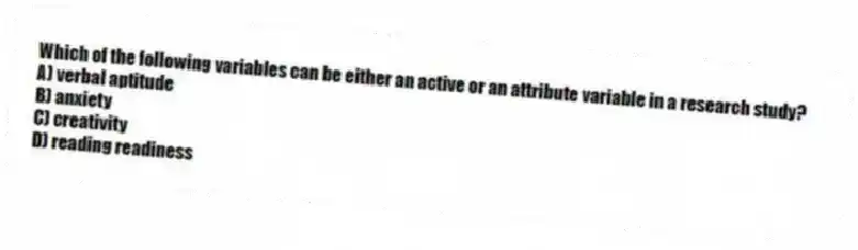 Which of the following variables can be either an active or an attribute variable in a research study?
A) verbal aptitude
B) anxiety
C) creativity
D) reading readiness
