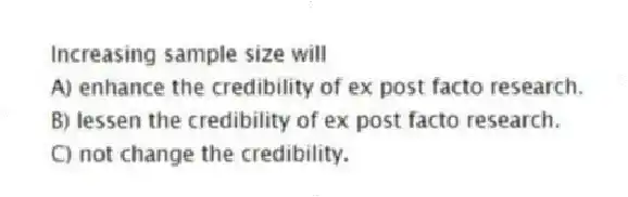 Increasing sample size will
A) enhance the credibility of ex post facto research.
B) lessen the credibility of ex post facto research.
C) not change the credibility.