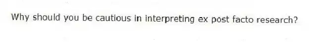 Why should you be cautious in interpreting ex post facto research?