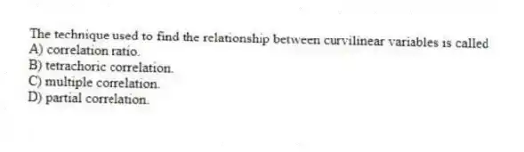 The technique used to find the relationship between curvilinear variables is called
A) correlation ratio.
B) tetrachoric correlation.
C) multiple correlation.
D) partial correlation.