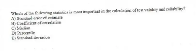 Which of the following statistics is most important in the calculation of test validity and reliability?
A) Standard error of estimate
B) Coefficient of correlation
C) Median
D) Percentile
E) Standard deviation