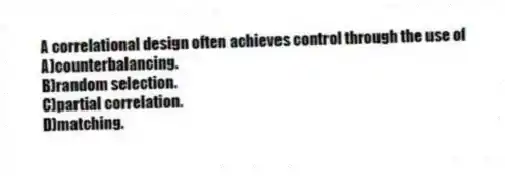 A correlational design often achieves control through the use of
A)counterbalancing.
B)random selection.
C)partial correlation.
D)matching.