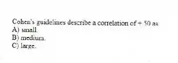 Cohen's guidelines describe a correlation of +.50 as
A) small.
B) medium.
C) large.