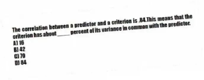 The correlation between a predictor and a criterion is .84.This means that the criterion has about ____ percent of its variance in common with the predictor.
A) 16
B) 42
C) 70
D) 84