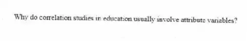 Why do correlation studies in education usually involve attribute variables?