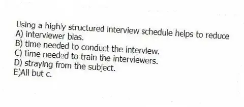 Using a highly structured interview schedule helps to reduce
A) interviewer bias.
B) time needed to conduct the interview.
C) time needed to train the interviewers.
D) straying from the subject.
E)All but c.