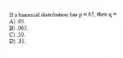 If a binomial distribution has p =.65, then q =
A) .05.
B) .065.
C) .50.
D) .35.