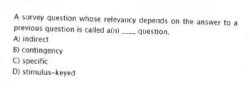 A survey question whose relevancy depends on the answer to a previous question is called a(n) ____ question.
A) indirect
B) contingency
C) specific
D) stimulus-keyed