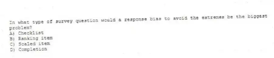 In what type of survey question would a response bias to avoid the extremes be the biggest problem?
A) Checklist
B) Ranking item
C) Scaled item
D) Completion