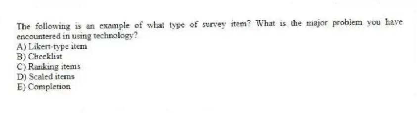 The following is an example of what type of survey item? What is the major problem you have encountered in using technology?
A) Likert-type item
B) Checklist
C) Ranking items
D) Scaled items
E) Completion